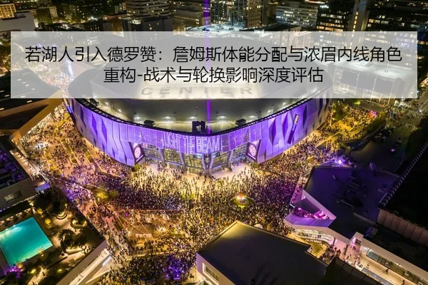 若湖人引入德罗赞：詹姆斯体能分配与浓眉内线角色重构-战术与轮换影响深度评估