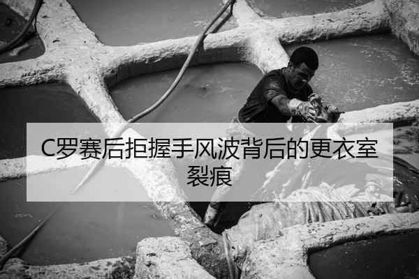 C罗赛后拒握手风波背后的更衣室裂痕
