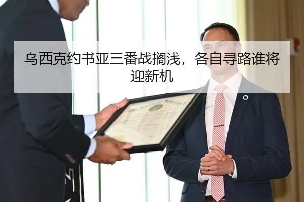 乌西克约书亚三番战搁浅，各自寻路谁将迎新机