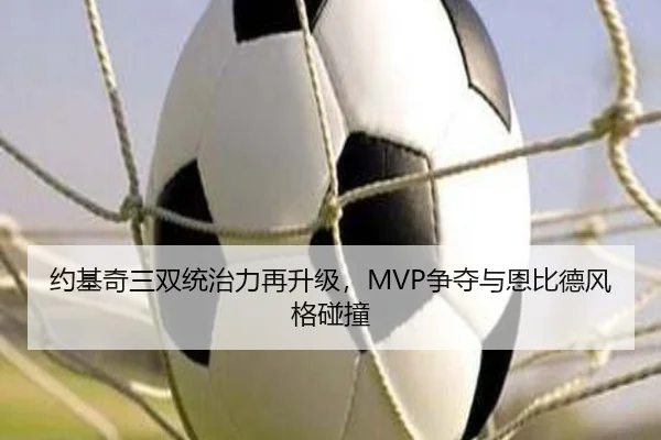 约基奇三双统治力再升级，MVP争夺与恩比德风格碰撞