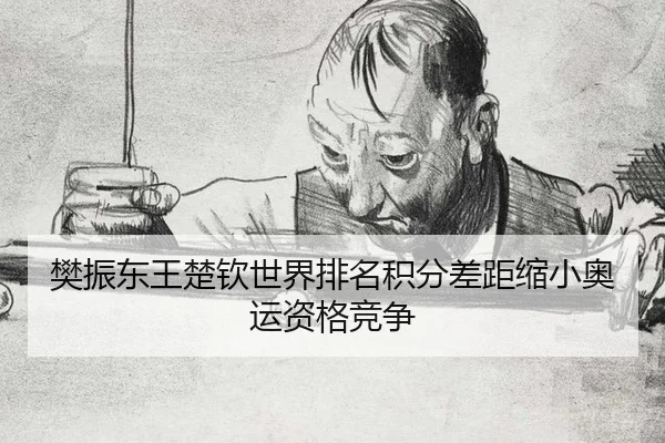 樊振东王楚钦世界排名积分差距缩小奥运资格竞争