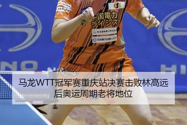 马龙WTT冠军赛重庆站决赛击败林高远后奥运周期老将地位